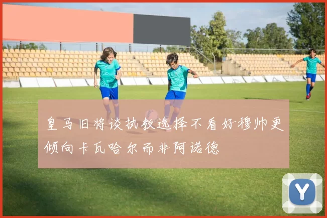 皇马旧将谈执教选择不看好穆帅更倾向卡瓦哈尔而非阿诺德