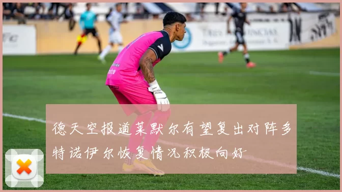 德天空报道莱默尔有望复出对阵多特诺伊尔恢复情况积极向好