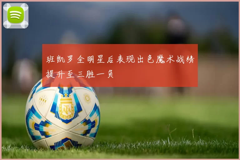 班凯罗全明星后表现出色魔术战绩提升至三胜一负