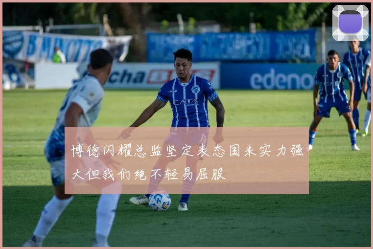 博德闪耀总监坚定表态国米实力强大但我们绝不轻易屈服