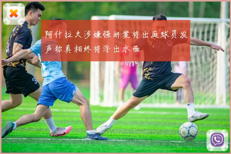 阿什拉夫涉嫌强奸案将出庭球员发声称真相终将浮出水面