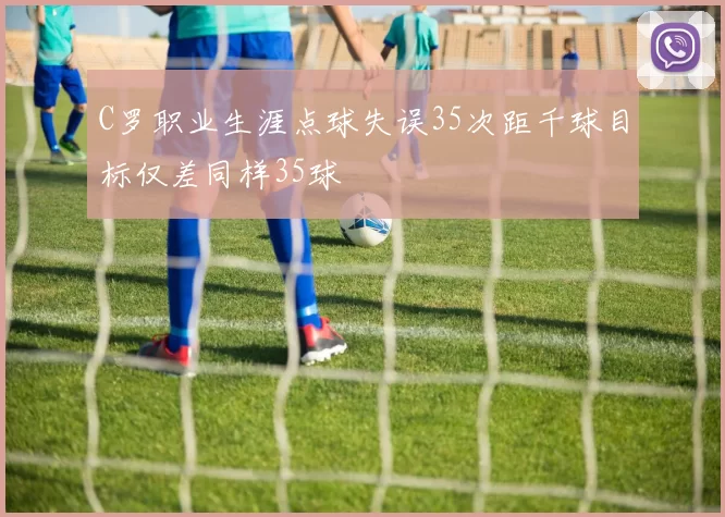 C罗职业生涯点球失误35次距千球目标仅差同样35球