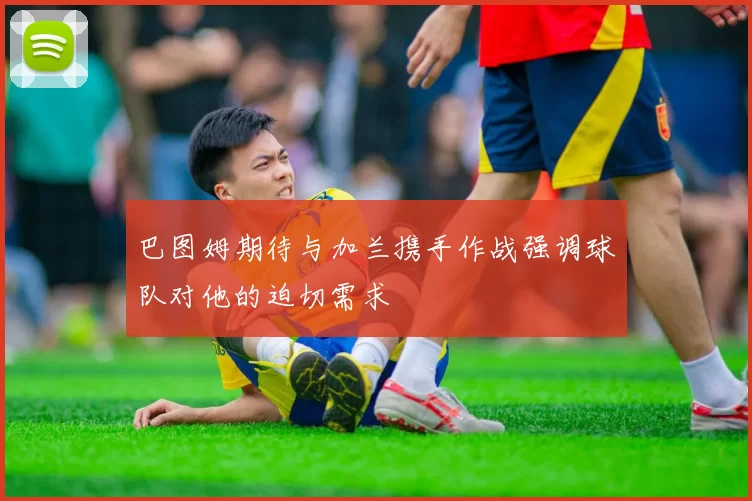 巴图姆期待与加兰携手作战强调球队对他的迫切需求