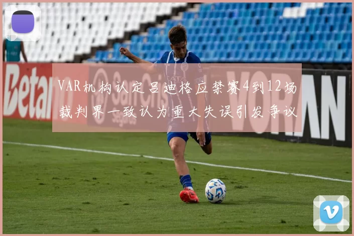 VAR机构认定吕迪格应禁赛4到12场裁判界一致认为重大失误引发争议